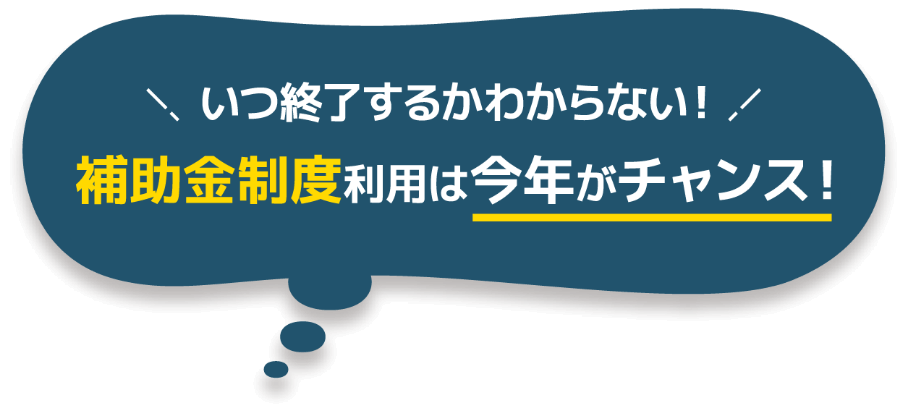 いつ終了するかわからない！補助金制度利用は今年がチャンス！